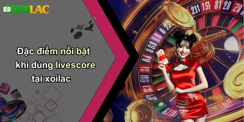Đặc điểm nổi bật khi dùng livescore tại xoilac