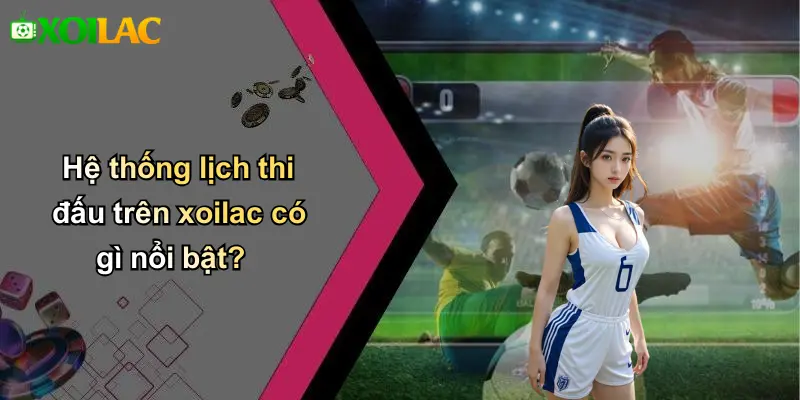 Hệ thống lịch thi đấu trên xoilac có gì nổi bật?
