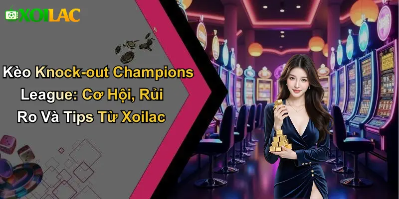 Kèo Knock-out Champions League: Cơ Hội, Rủi Ro Và Tips Từ Xoilac