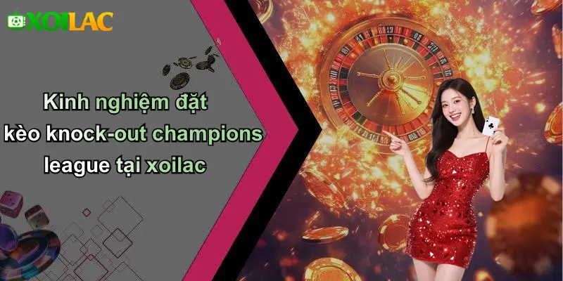 Kinh nghiệm đặt kèo knock-out champions league tại xoilac