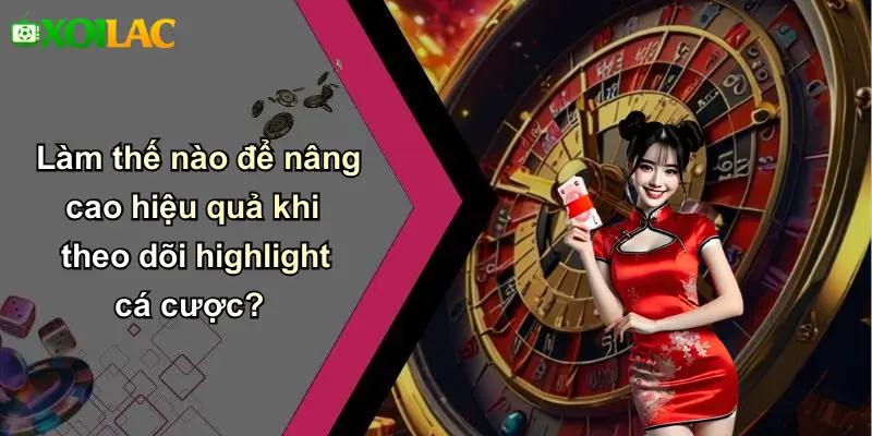 Làm thế nào để nâng cao hiệu quả khi theo dõi highlight cá cược?
