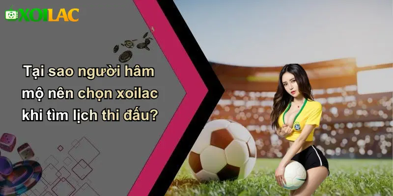 Tại sao người hâm mộ nên chọn xoilac khi tìm lịch thi đấu?