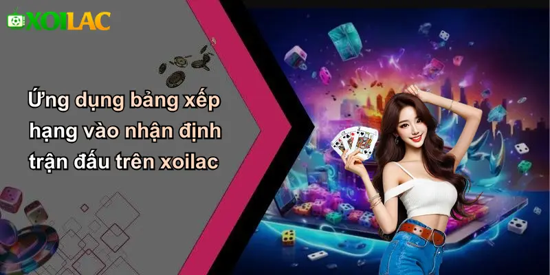 Ứng dụng bảng xếp hạng vào nhận định trận đấu trên xoilac