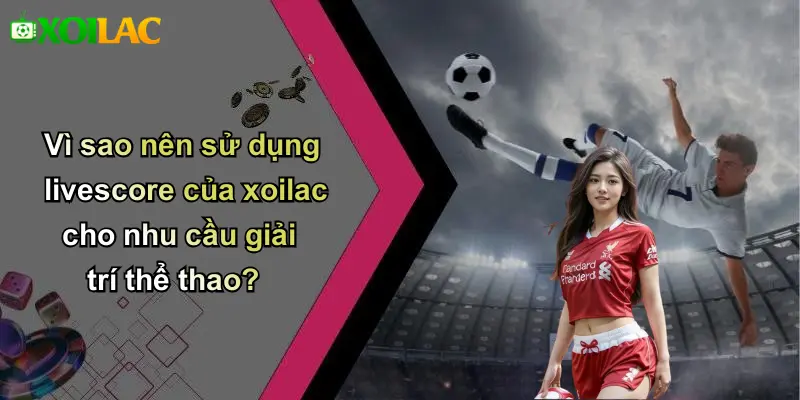 Vì sao nên sử dụng livescore của xoilac cho nhu cầu giải trí thể thao?