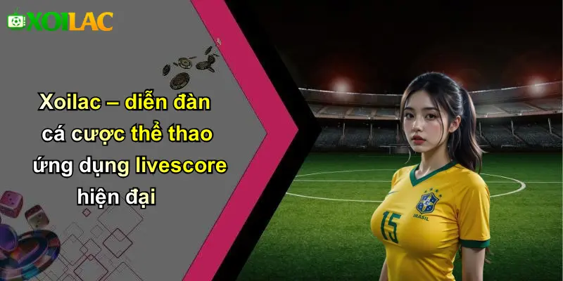 Xoilac – diễn đàn cá cược thể thao ứng dụng livescore hiện đại