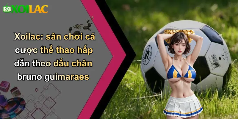 Xoilac: sân chơi cá cược thể thao hấp dẫn theo dấu chân bruno guimaraes