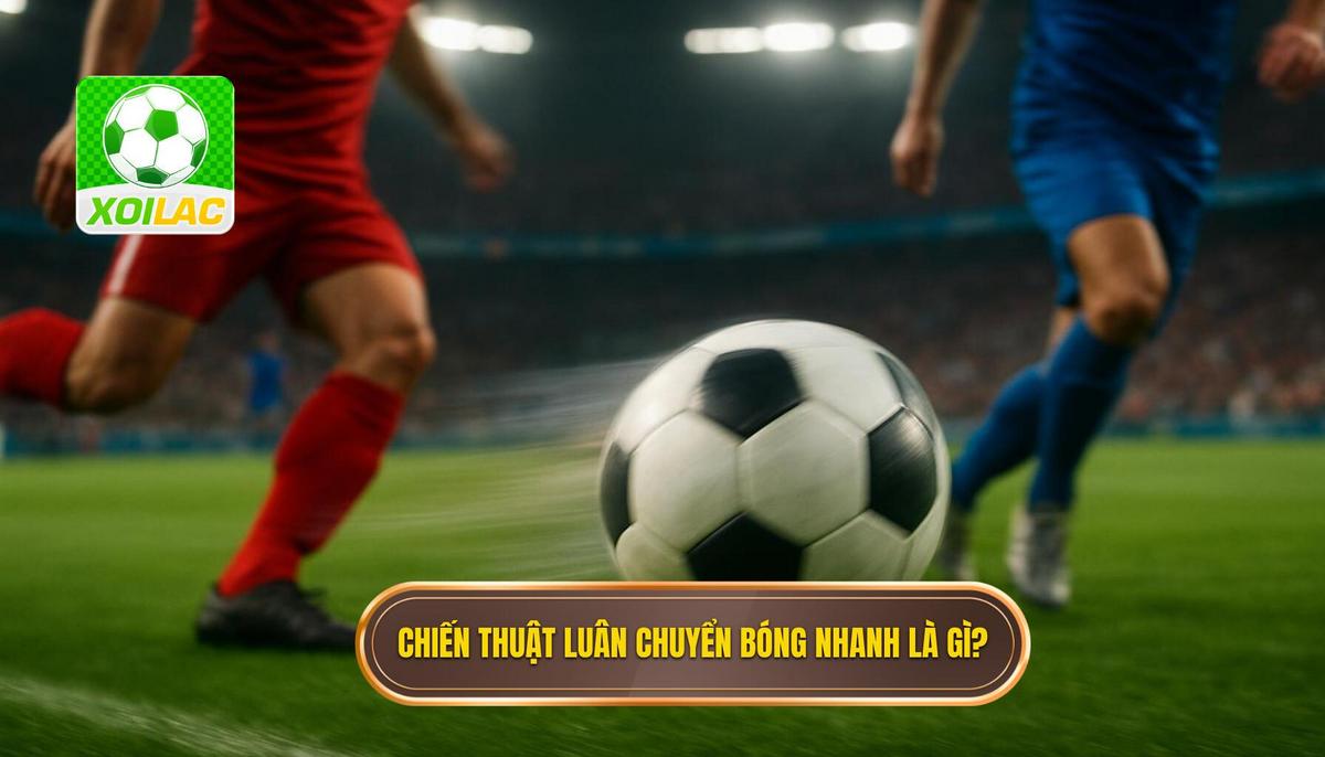 Phần 1_ Định nghĩa và Tầm quan trọng của Chiến thuật Luân chuyển Bóng Nhanh