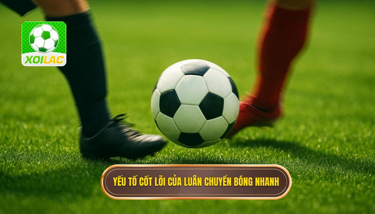 Phần 2_ Các Yếu tố Cốt lõi để Áp dụng Chiến thuật Luân chuyển Bóng Nhanh