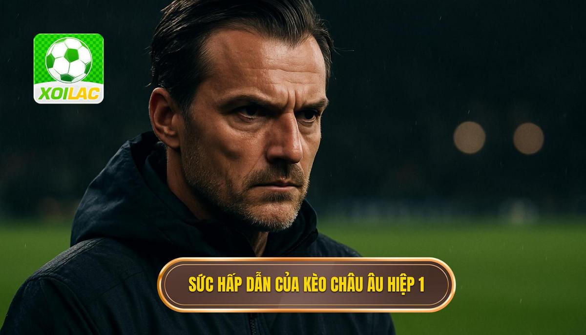 Bản chất và sức hấp dẫn của kèo châu âu hiệp 1 trong cá cược