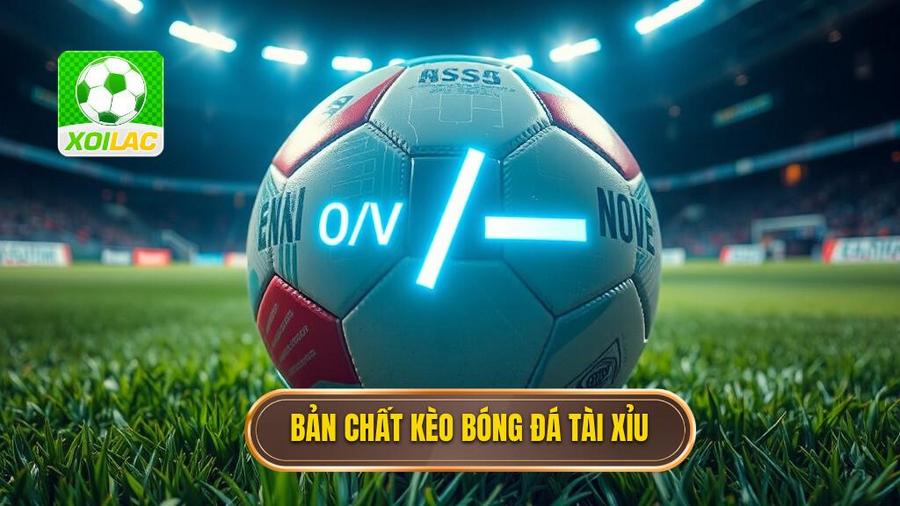 Bản chất kèo bóng đá tài xỉu