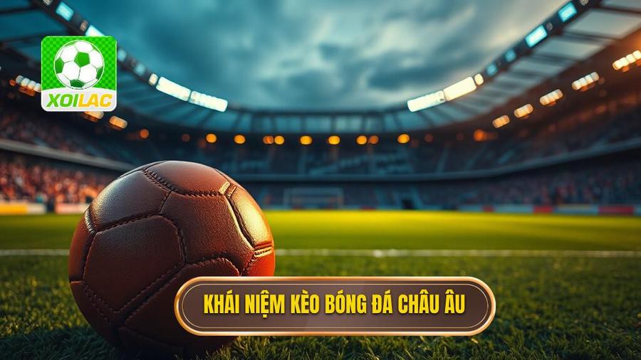 1. Khái niệm kèo bóng đá châu Âu Khái niệm kèo bóng đá châu Âu